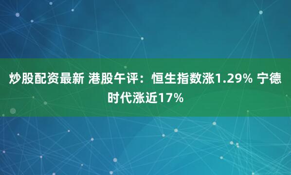 炒股配资最新 港股午评：恒生指数涨1.29% 宁德时代涨近17%